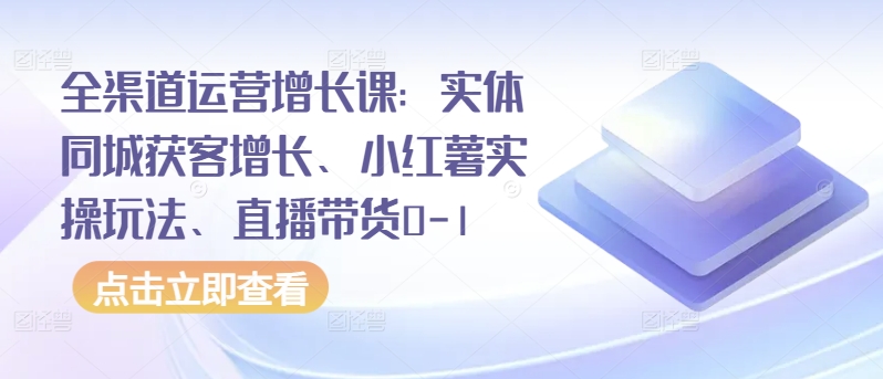 全渠道运营增长课：实体同城获客增长、小红薯实操玩法、直播带货0-1-红果网创