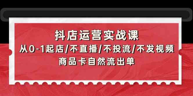 抖店运营实战课：从0-1起店/不直播/不投流/不发视频/商品卡自然流出单-红果网创