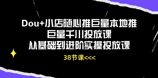 Dou+小店随心推巨量本地推巨量千川投放课，从基础到进阶实操投放课（38节）-红果网创