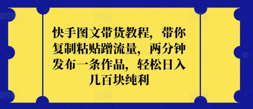 快手图文带货教程，带你复制粘贴蹭流量，两分钟发布一条作品，轻松日入几百块纯利-红果网创