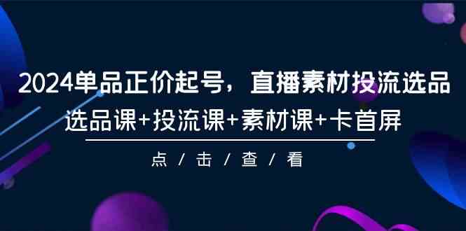 （9718期）2024单品正价起号，直播素材投流选品，选品课+投流课+素材课+卡首屏-101节-红果网创