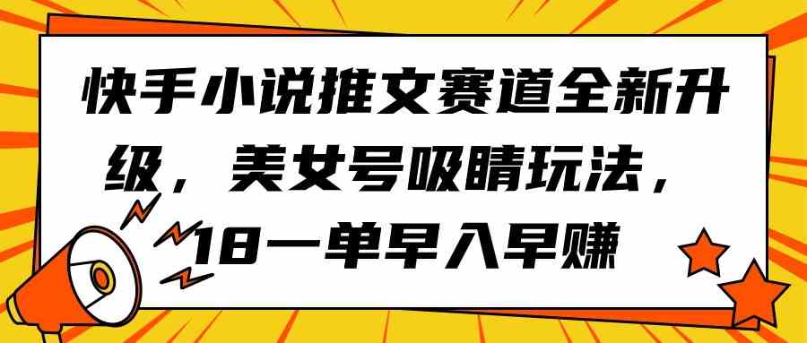 （9776期）快手小说推文赛道全新升级，美女号吸睛玩法，18一单早入早赚-红果网创