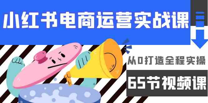 小红书电商运营实战课，​从0打造全程实操（63节视频课）-红果网创