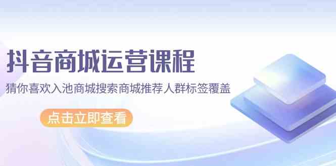 抖音商城运营课程，猜你喜欢入池商城搜索商城推荐人群标签覆盖（67节课）-红果网创