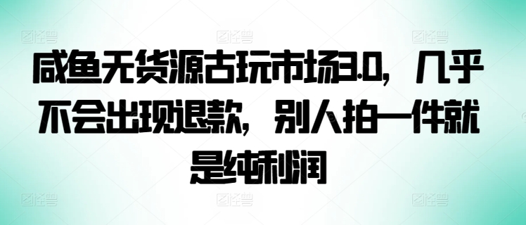 咸鱼无货源古玩市场3.0，几乎不会出现退款，别人拍一件就是纯利润-红果网创