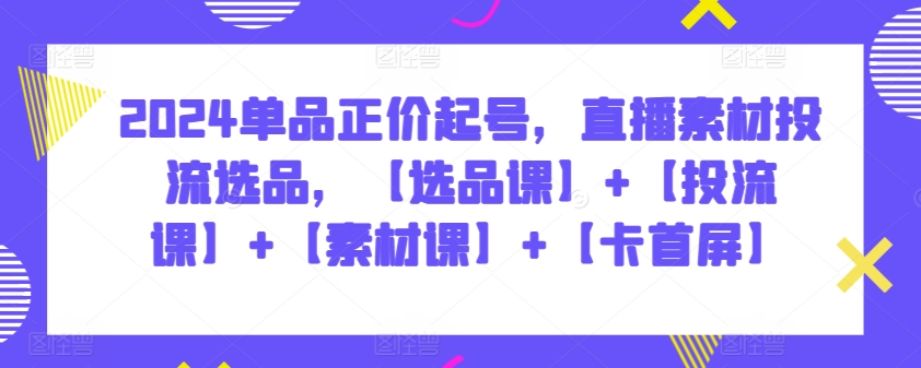 2024单品正价起号，直播素材投流选品，【选品课】+【投流课】+【素材课】+【卡首屏】-红果网创