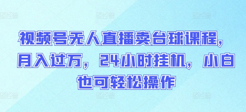 视频号无人直播卖台球课程，月入过万，24小时挂机，小白也可轻松操作-红果网创