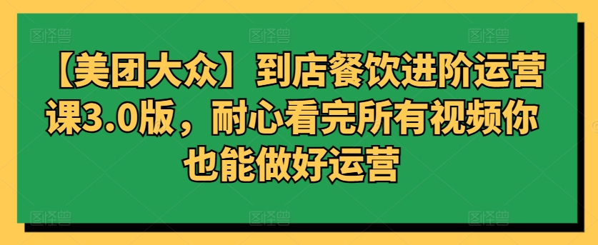 【美团大众】到店餐饮进阶运营课3.0版，耐心看完所有视频你也能做好运营-红果网创