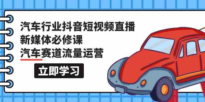 汽车行业抖音短视频直播新媒体必修课，汽车赛道流量运营（118节课）-红果网创