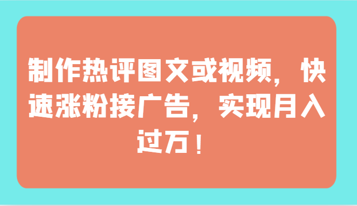 制作热评图文或视频，快速涨粉接广告，实现月入过万！-红果网创