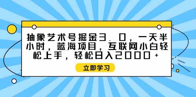 （9711期）抽象艺术号掘金3.0，一天半小时 ，蓝海项目， 互联网小白轻松上手，轻松…-红果网创