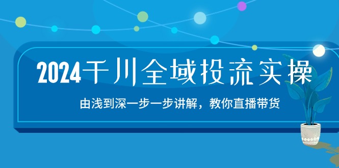 2024千川全域投流精品实操：由谈到深一步一步讲解，教你直播带货（15节）-红果网创