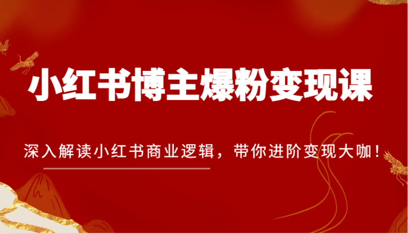 小红书博主爆粉变现课，深入解读小红书商业逻辑，带你进阶变现大咖！-红果网创