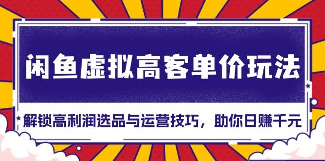 闲鱼虚拟高客单价玩法：解锁高利润选品与运营技巧，助你日赚千元！-红果网创