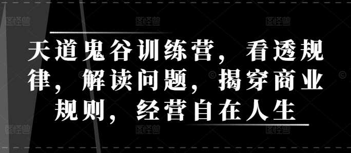 天道鬼谷训练营，看透规律，解读问题，揭穿商业规则，经营自在人生-红果网创