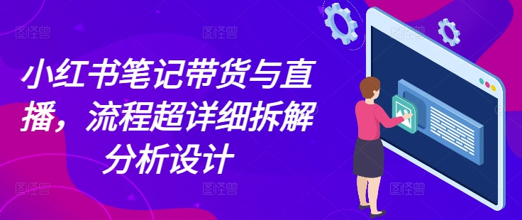 小红书笔记带货与直播，流程超详细拆解分析设计-红果网创