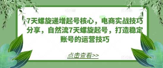 7天螺旋递增起号核心，电商实战技巧分享，自然流7天螺旋起号，打造稳定账号的运营技巧-红果网创