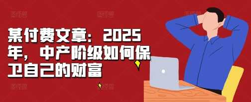 某付费文章：2025年，中产阶级如何保卫自己的财富-红果网创