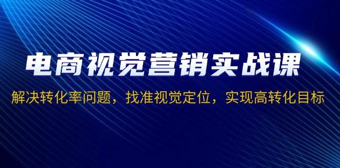 电商视觉营销实战课，解决转化率问题，找准视觉定位，实现高转化目标-红果网创