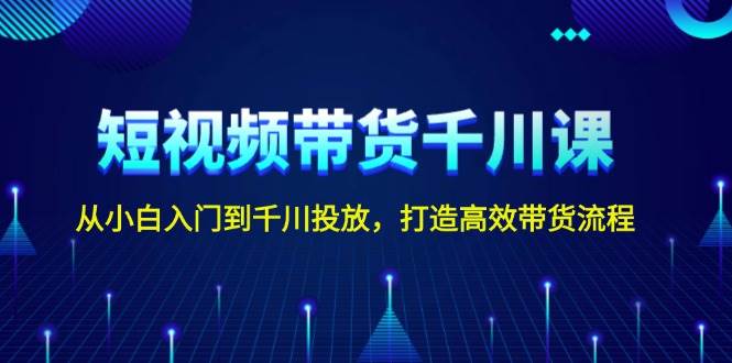 短视频带货千川课，从小白入门到千川投放，打造高效带货流程-红果网创