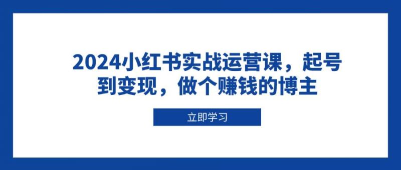 2024小红书实战运营课，起号到变现，做个赚钱的博主-红果网创